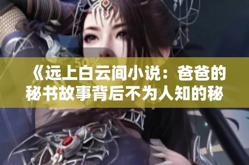 《远上白云间小说：爸爸的秘书故事背后不为人知的秘密》
