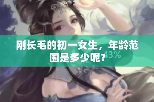 刚长毛的初一女生，年龄范围是多少呢？