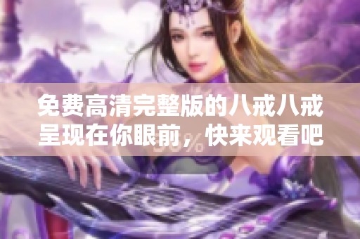 免费高清完整版的八戒八戒呈现在你眼前，快来观看吧！