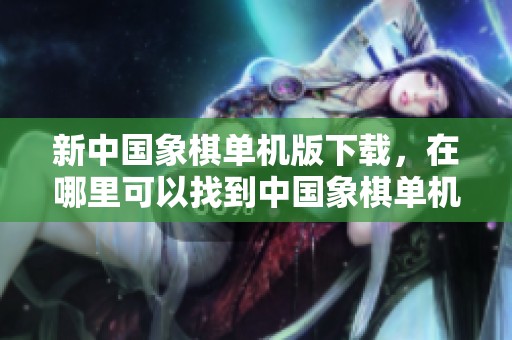 新中国象棋单机版下载，在哪里可以找到中国象棋单机版的下载资源呢