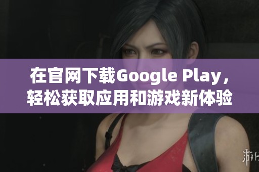 在官网下载Google Play，轻松获取应用和游戏新体验！