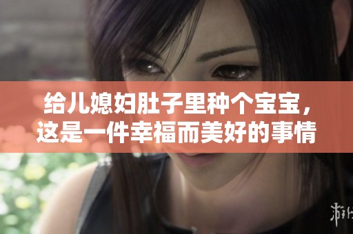 给儿媳妇肚子里种个宝宝，这是一件幸福而美好的事情