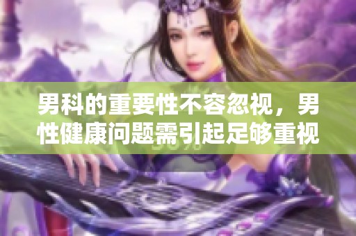 男科的重要性不容忽视，男性健康问题需引起足够重视
