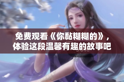 免费观看《你黏糊糊的》，体验这段温馨有趣的故事吧