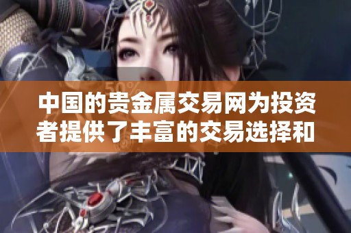 中国的贵金属交易网为投资者提供了丰富的交易选择和服务