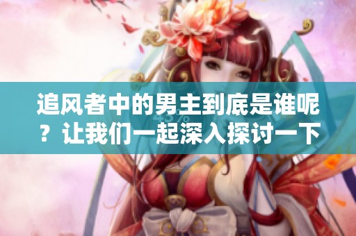 追风者中的男主到底是谁呢？让我们一起深入探讨一下吧！