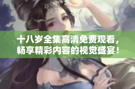十八岁全集高清免费观看，畅享精彩内容的视觉盛宴！