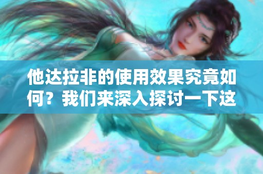 他达拉非的使用效果究竟如何？我们来深入探讨一下这款药物。