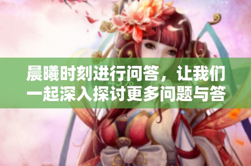 晨曦时刻进行问答，让我们一起深入探讨更多问题与答案