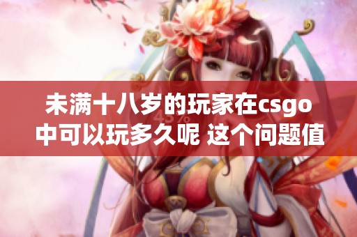 未满十八岁的玩家在csgo中可以玩多久呢 这个问题值得我们深入探讨一下