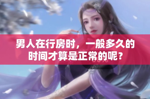 男人在行房时，一般多久的时间才算是正常的呢？