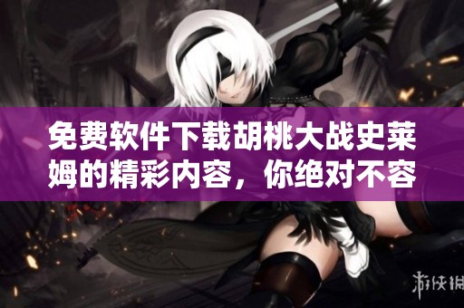 免费软件下载胡桃大战史莱姆的精彩内容，你绝对不容错过！