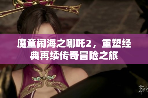 魔童闹海之哪吒2，重塑经典再续传奇冒险之旅