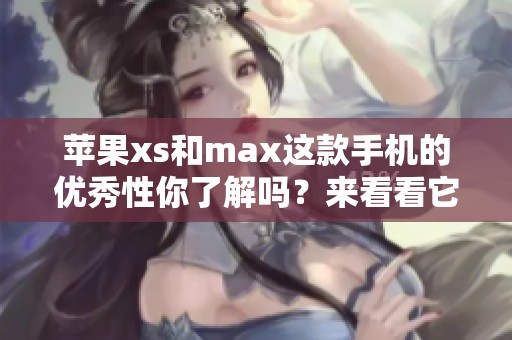 苹果xs和max这款手机的优秀性你了解吗？来看看它有哪些独特优势吧！