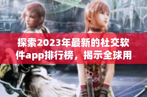 探索2023年最新的社交软件app排行榜，揭示全球用户重视的喜爱程度