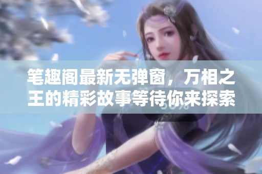 笔趣阁最新无弹窗，万相之王的精彩故事等待你来探索