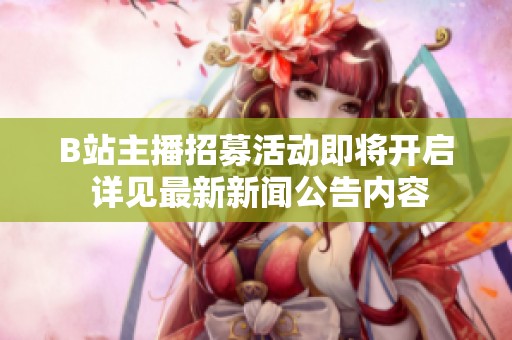 B站主播招募活动即将开启 详见最新新闻公告内容
