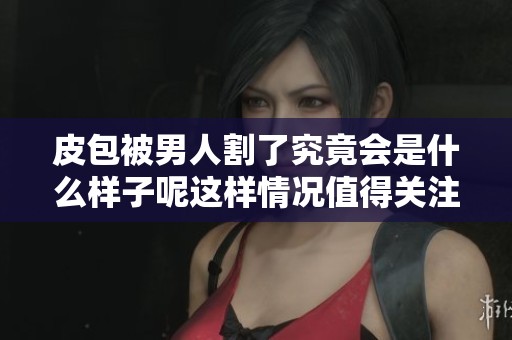 皮包被男人割了究竟会是什么样子呢这样情况值得关注吗