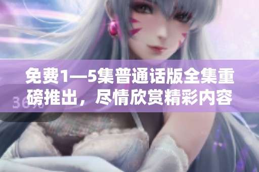 免费1—5集普通话版全集重磅推出，尽情欣赏精彩内容尽在其中！