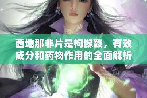 西地那非片是枸橼酸，有效成分和药物作用的全面解析