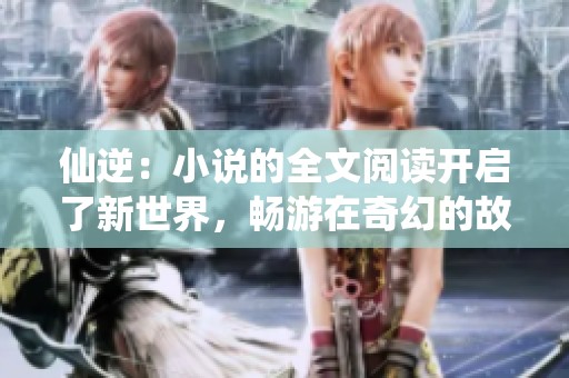 仙逆：小说的全文阅读开启了新世界，畅游在奇幻的故事中