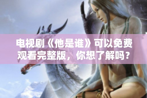电视剧《他是谁》可以免费观看完整版，你想了解吗？