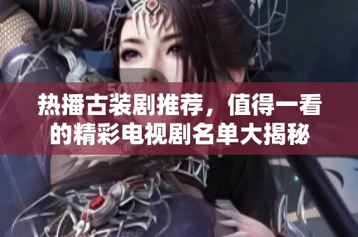 热播古装剧推荐，值得一看的精彩电视剧名单大揭秘