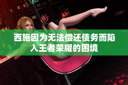 西施因为无法偿还债务而陷入王者荣耀的困境
