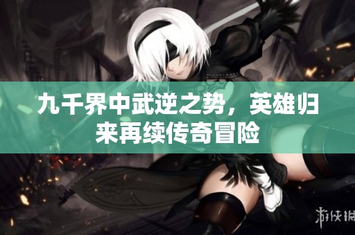 九千界中武逆之势，英雄归来再续传奇冒险