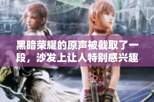 黑暗荣耀的原声被截取了一段，沙发上让人特别感兴趣的剧情瞬间呈现