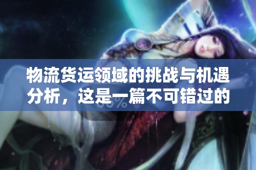 物流货运领域的挑战与机遇分析，这是一篇不可错过的精彩文章