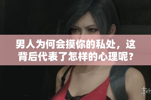 男人为何会摸你的私处，这背后代表了怎样的心理呢？