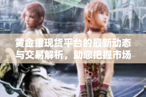 黄金重现货平台的最新动态与交易解析，助您把握市场机遇