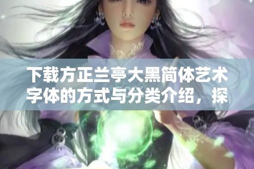 下载方正兰亭大黑简体艺术字体的方式与分类介绍，探索更多兰亭字体选项