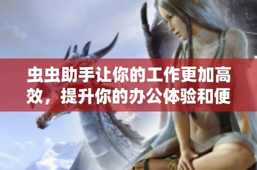 虫虫助手让你的工作更加高效，提升你的办公体验和便利性全新选择