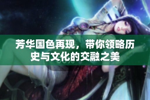 芳华国色再现，带你领略历史与文化的交融之美