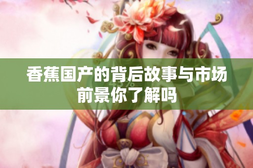 香蕉国产的背后故事与市场前景你了解吗