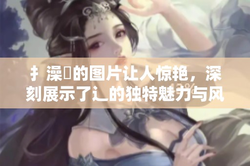 扌澡畐的图片让人惊艳，深刻展示了辶的独特魅力与风格