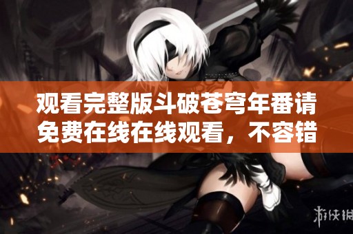 观看完整版斗破苍穹年番请免费在线在线观看，不容错过的精彩内容