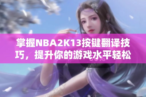 掌握NBA2K13按键翻译技巧，提升你的游戏水平轻松成为球场上的高手