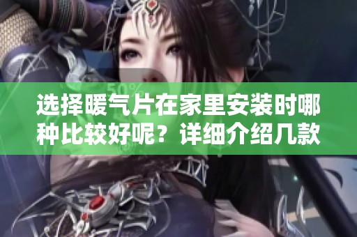 选择暖气片在家里安装时哪种比较好呢？详细介绍几款适合的暖气片。