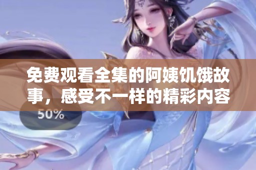 免费观看全集的阿姨饥饿故事，感受不一样的精彩内容