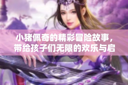 小猪佩奇的精彩冒险故事，带给孩子们无限的欢乐与启示