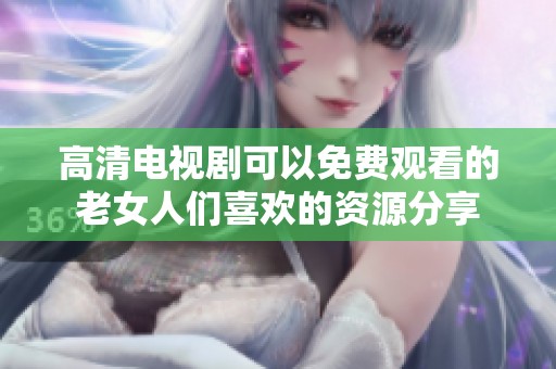 高清电视剧可以免费观看的老女人们喜欢的资源分享