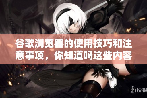 谷歌浏览器的使用技巧和注意事项，你知道吗这些内容对你有帮助吗