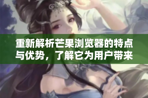 重新解析芒果浏览器的特点与优势，了解它为用户带来的便捷体验