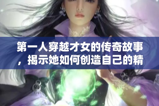 第一人穿越才女的传奇故事，揭示她如何创造自己的精彩人生