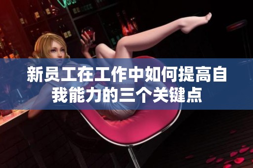 新员工在工作中如何提高自我能力的三个关键点