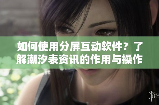 如何使用分屏互动软件？了解潮汐表资讯的作用与操作指南