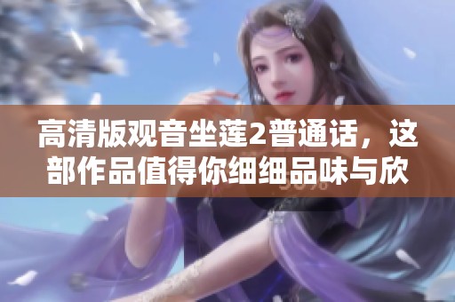 高清版观音坐莲2普通话，这部作品值得你细细品味与欣赏